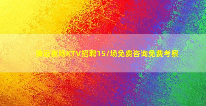 清远夜场KTV招聘15/场免费咨询免费考察