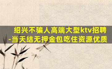 绍兴不骗人高端大型ktv招聘-当天结无押金包吃住资源优质